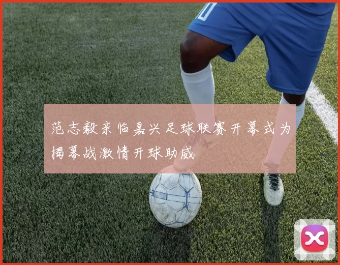 范志毅亲临嘉兴足球联赛开幕式为揭幕战激情开球助威
