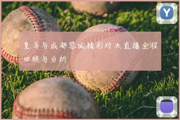 皇马与成都蓉城精彩对决直播全程回顾与分析