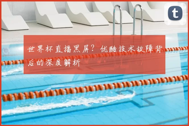 世界杯直播黑屏?优酷技术故障背后的深度解析