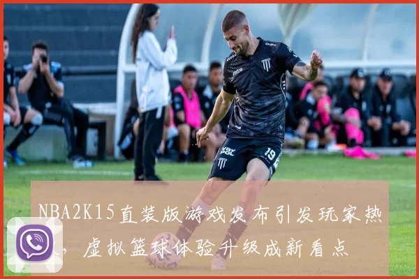 NBA2K15直装版游戏发布引发玩家热议，虚拟篮球体验升级成新看点