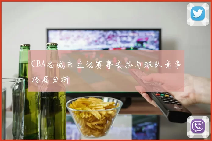 CBA各城市主场赛事安排与球队竞争格局分析