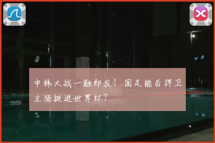 中韩大战一触即发!国足能否捍卫主场挺进世界杯?