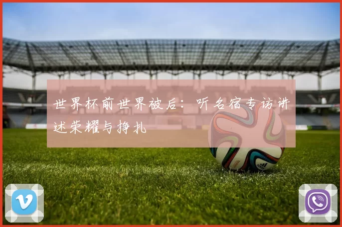 世界杯前世界被后:听名宿专访讲述荣耀与挣扎
