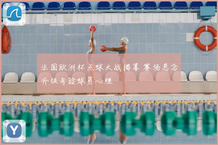 法国欧洲杯点球大战揭幕 赛场悬念升级考验球员心理