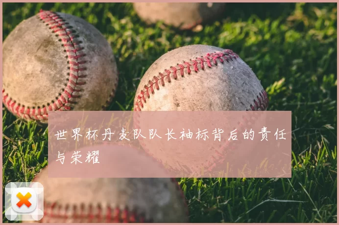 世界杯丹麦队队长袖标背后的责任与荣耀