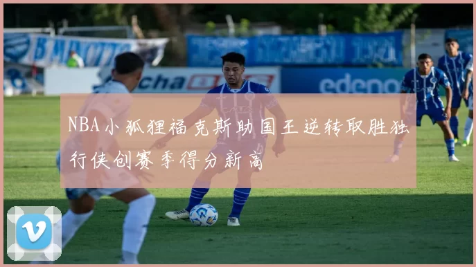 NBA小狐狸福克斯助国王逆转取胜独行侠创赛季得分新高