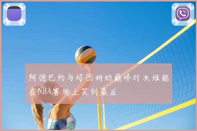 阿德巴约与塔图姆的巅峰对决谁能在NBA赛场上笑到最后