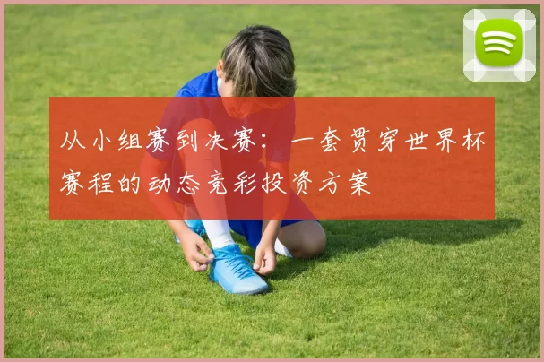 从小组赛到决赛：一套贯穿世界杯赛程的动态竞彩投资方案
