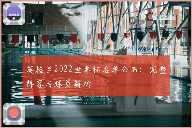 英格兰2022世界杯名单公布:完整阵容与球员解析