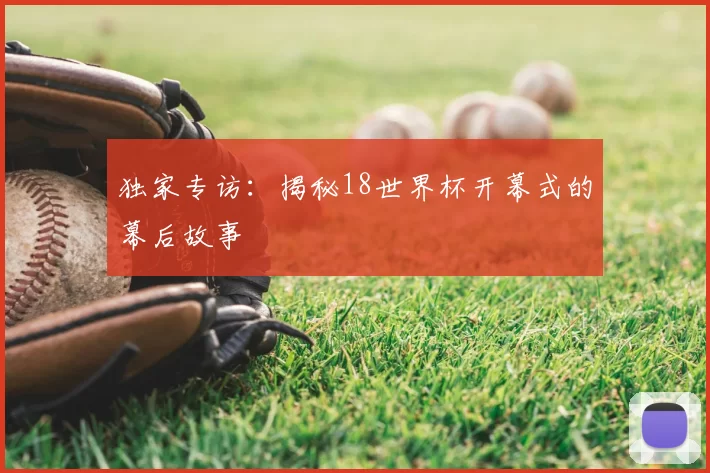 独家专访：揭秘18世界杯开幕式的幕后故事