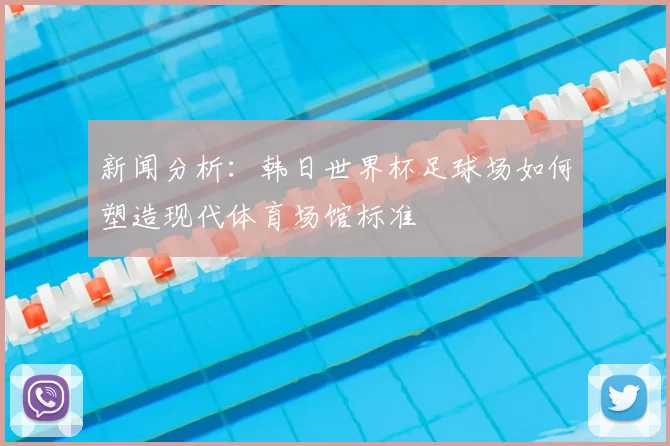 新闻分析:韩日世界杯足球场如何塑造现代体育场馆标准