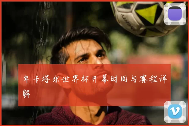 年卡塔尔世界杯开幕时间与赛程详解