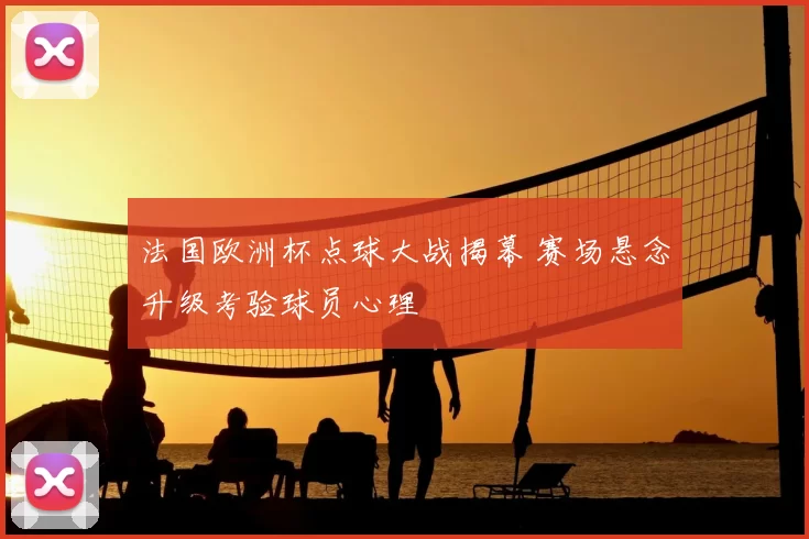 法国欧洲杯点球大战揭幕 赛场悬念升级考验球员心理