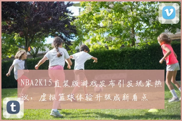 NBA2K15直装版游戏发布引发玩家热议,虚拟篮球体验升级成新看点