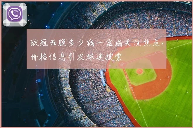 欧冠面膜多少钱一盒成关注焦点,价格信息引发球迷搜索