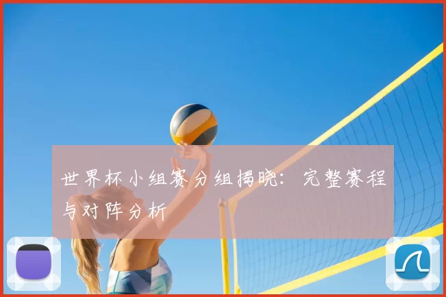 世界杯小组赛分组揭晓:完整赛程与对阵分析