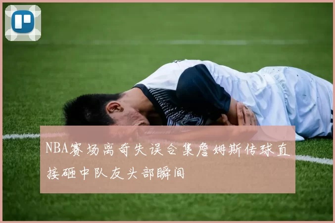 NBA赛场离奇失误合集詹姆斯传球直接砸中队友头部瞬间
