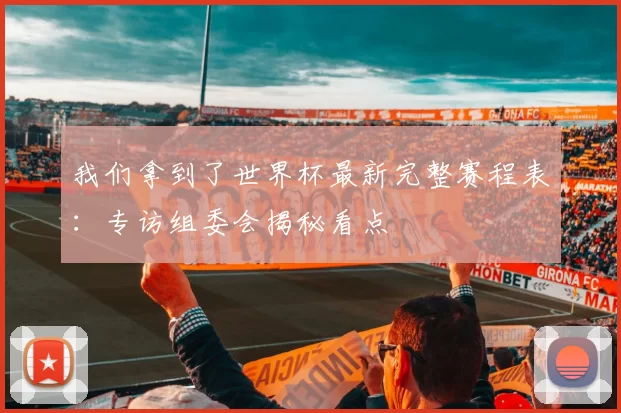 我们拿到了世界杯最新完整赛程表:专访组委会揭秘看点