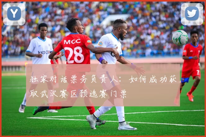 独家对话票务负责人:如何成功获取武汉赛区预选赛门票