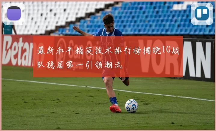 最新和平精英技术排行榜揭晓IG战队稳居第一引领潮流