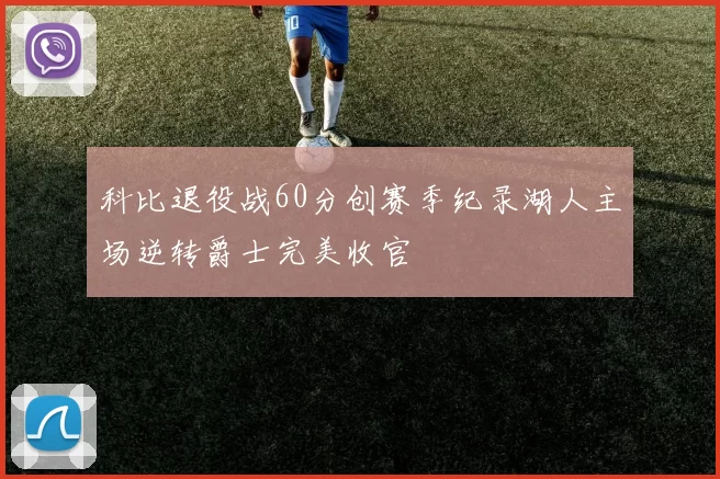 科比退役战60分创赛季纪录湖人主场逆转爵士完美收官
