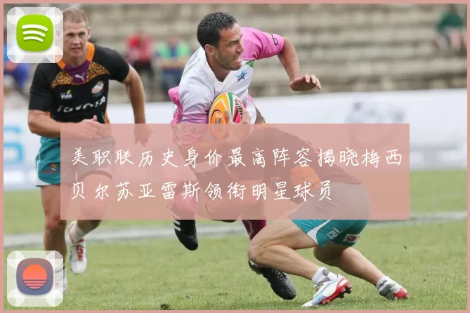 美职联历史身价最高阵容揭晓梅西贝尔苏亚雷斯领衔明星球员