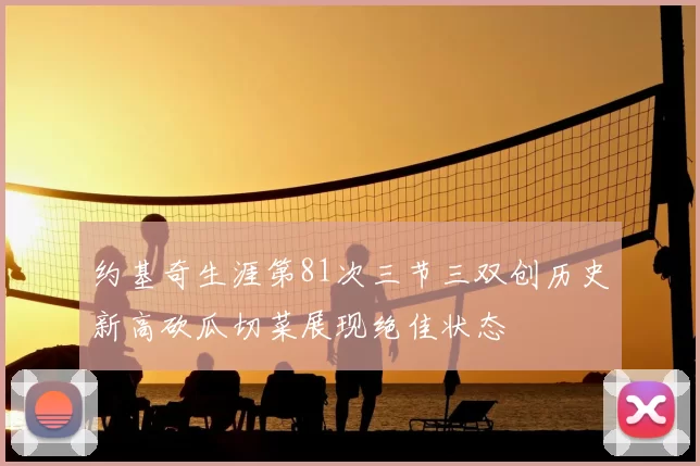 约基奇生涯第81次三节三双创历史新高砍瓜切菜展现绝佳状态
