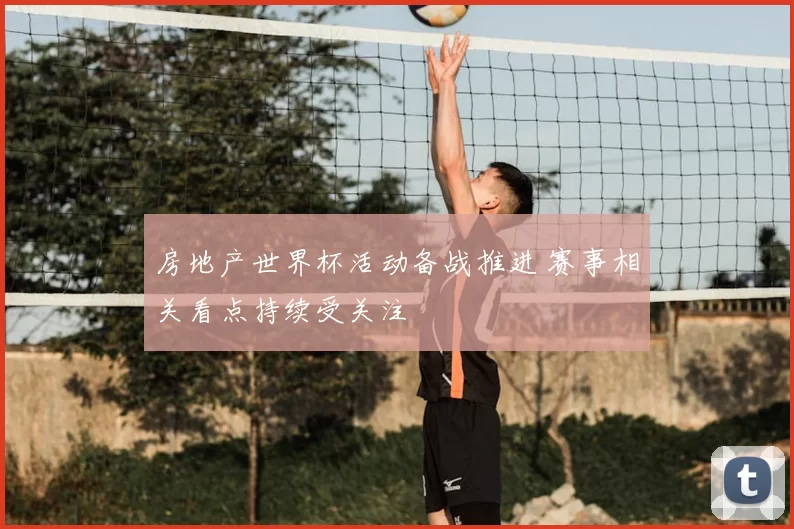 房地产世界杯活动备战推进 赛事相关看点持续受关注
