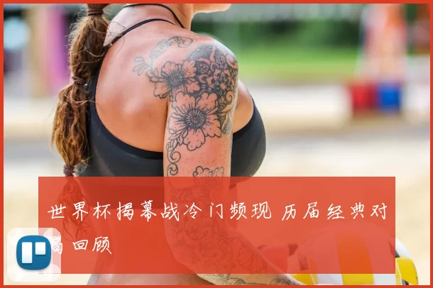 世界杯揭幕战冷门频现 历届经典对局回顾