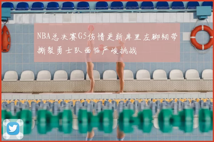NBA总决赛G5伤情更新库里左脚韧带撕裂勇士队面临严峻挑战