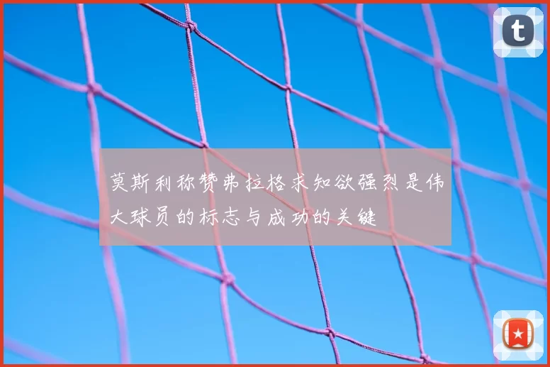 莫斯利称赞弗拉格求知欲强烈是伟大球员的标志与成功的关键