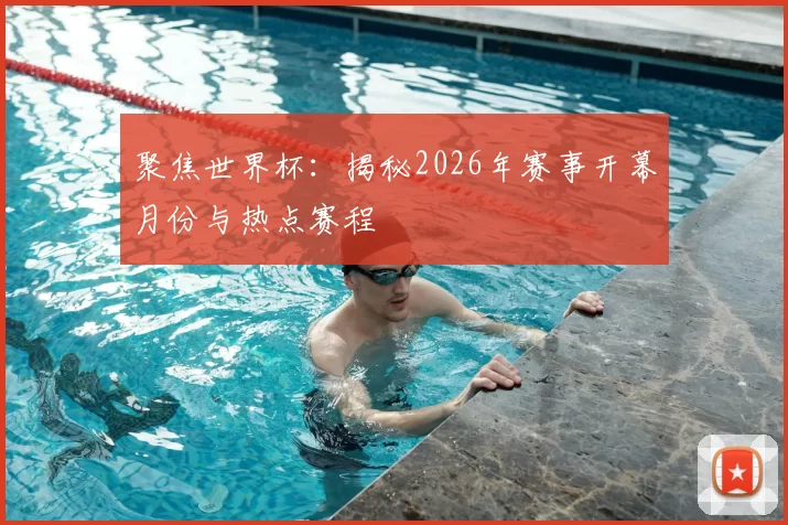 聚焦世界杯:揭秘2026年赛事开幕月份与热点赛程