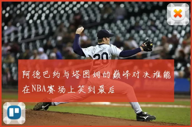 阿德巴约与塔图姆的巅峰对决谁能在NBA赛场上笑到最后