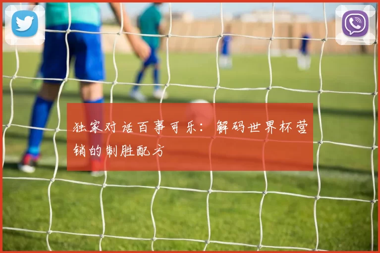 独家对话百事可乐:解码世界杯营销的制胜配方