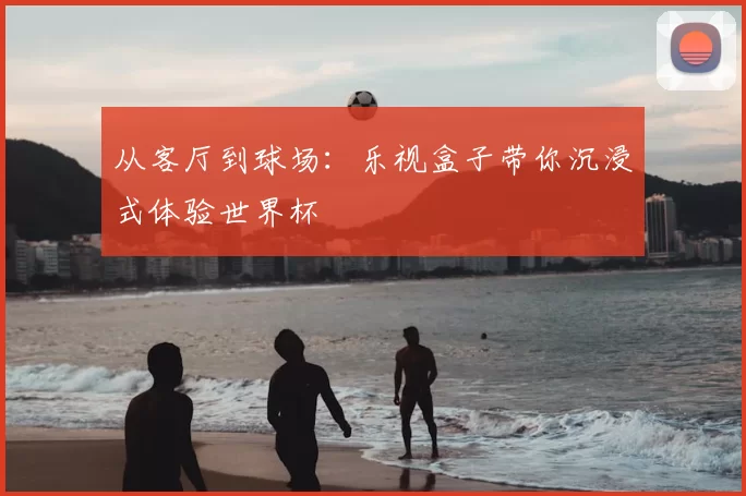 从客厅到球场:乐视盒子带你沉浸式体验世界杯