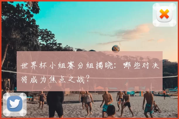世界杯小组赛分组揭晓:哪些对决将成为焦点之战?