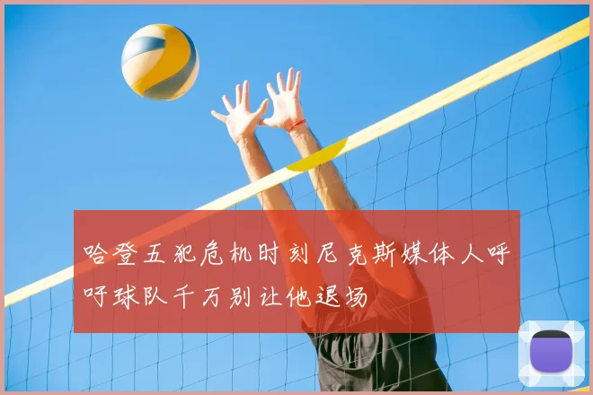 哈登五犯危机时刻尼克斯媒体人呼吁球队千万别让他退场