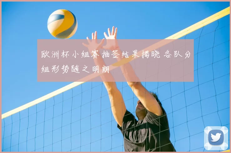 欧洲杯小组赛抽签结果揭晓 各队分组形势随之明朗