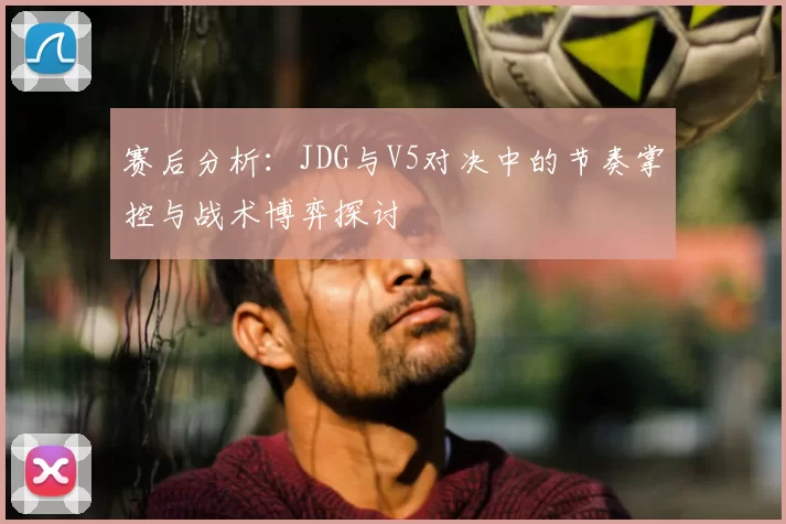 赛后分析:JDG与V5对决中的节奏掌控与战术博弈探讨