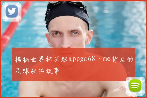 揭秘世界杯买球appga68·me背后的足球狂热故事