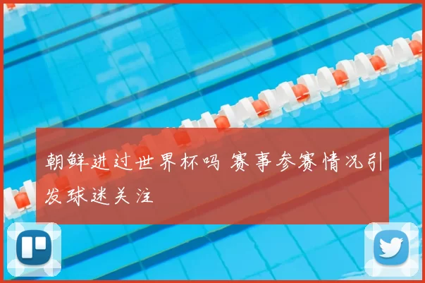 朝鲜进过世界杯吗 赛事参赛情况引发球迷关注