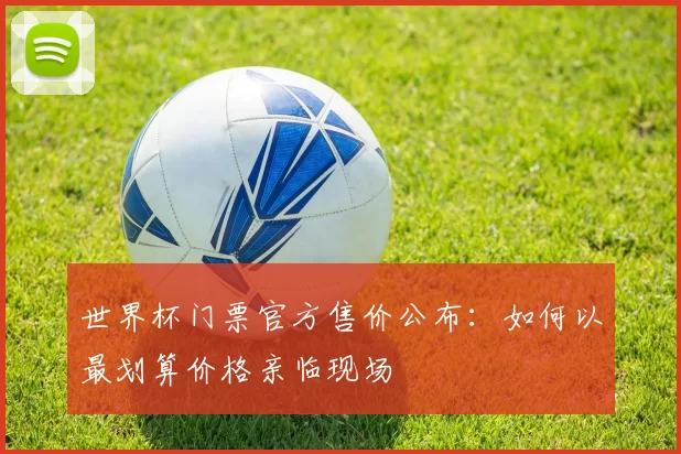 世界杯门票官方售价公布：如何以最划算价格亲临现场