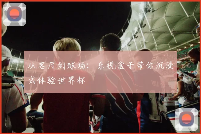 从客厅到球场:乐视盒子带你沉浸式体验世界杯