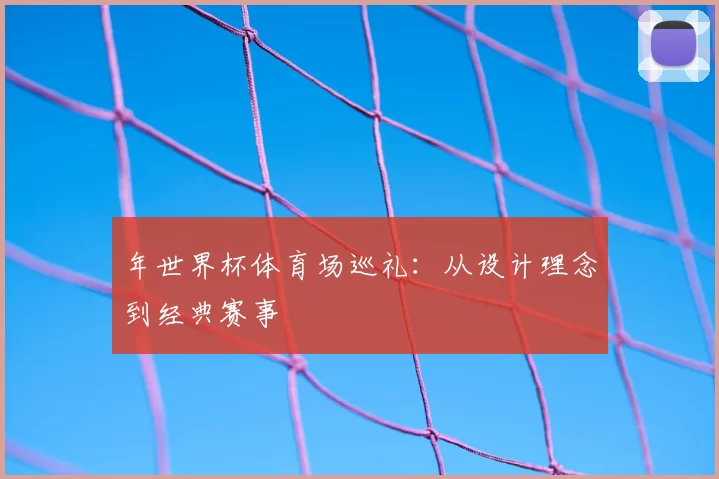 年世界杯体育场巡礼:从设计理念到经典赛事