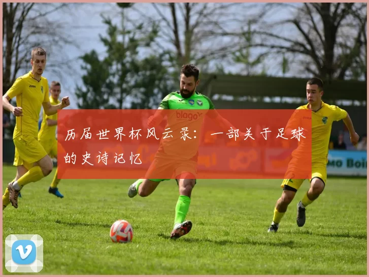 历届世界杯风云录：一部关于足球的史诗记忆
