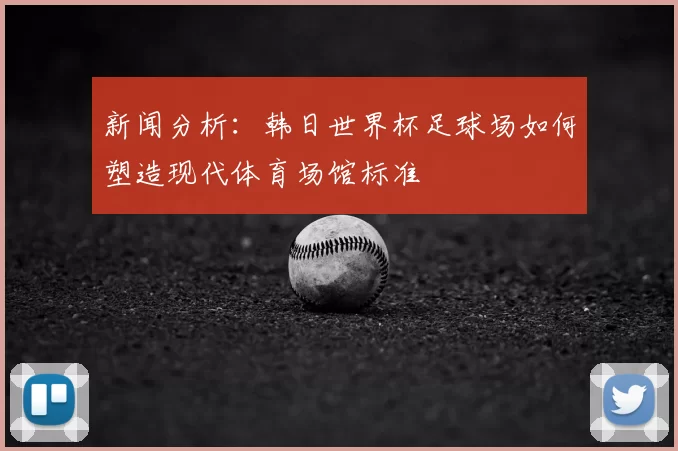 新闻分析:韩日世界杯足球场如何塑造现代体育场馆标准