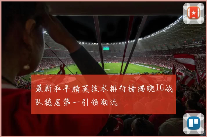 最新和平精英技术排行榜揭晓IG战队稳居第一引领潮流