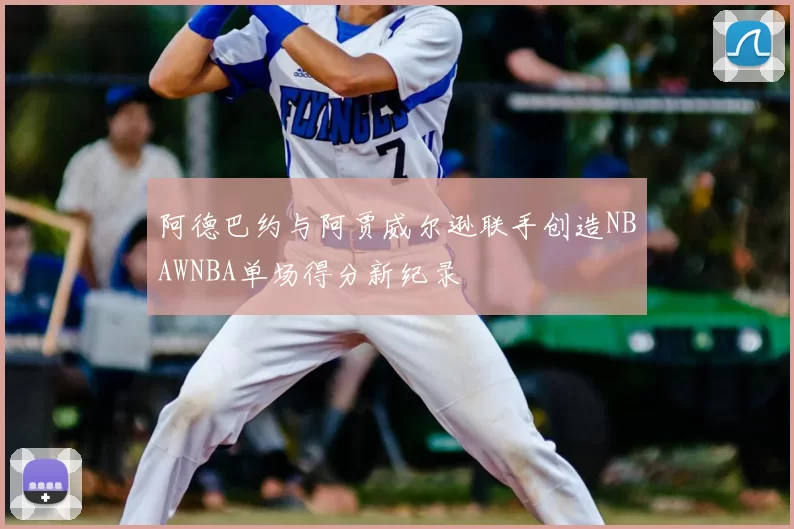 阿德巴约与阿贾威尔逊联手创造NBAWNBA单场得分新纪录