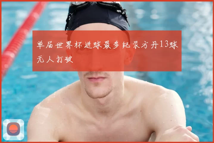 单届世界杯进球最多纪录方丹13球无人打破