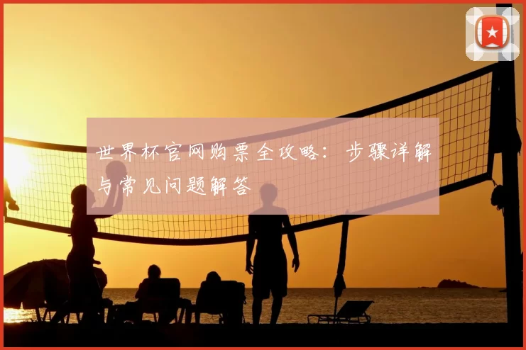 世界杯官网购票全攻略:步骤详解与常见问题解答